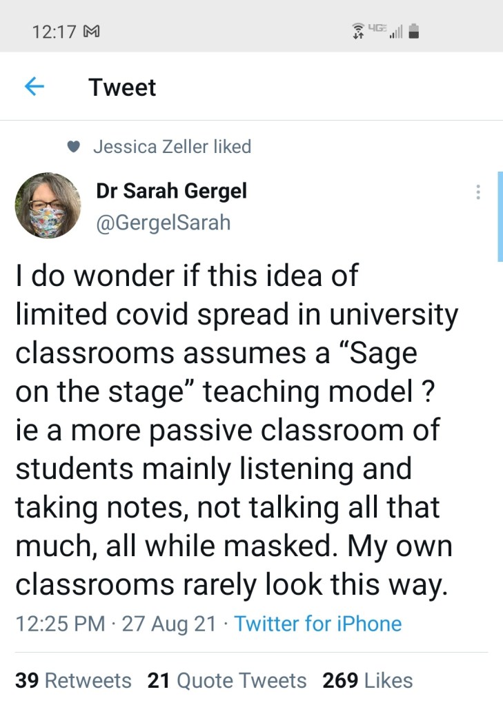 Tweet from Dr. Sarah Gergel: "I do wonder if this idea of limited covid spread in university classrooms assumes a 'Sage on the stage' teaching model? i.e. a more passive classroom of students mainly listening and taking notes, not talking all that much, all while masked. My own classrooms rarely look this way."